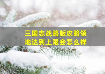 三国志战略版攻略领地达到上限会怎么样