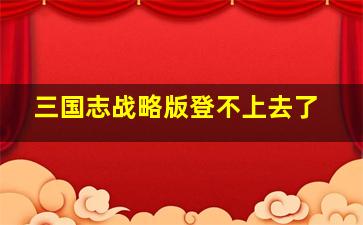 三国志战略版登不上去了