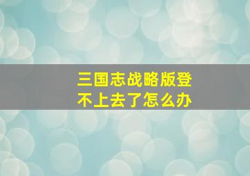 三国志战略版登不上去了怎么办