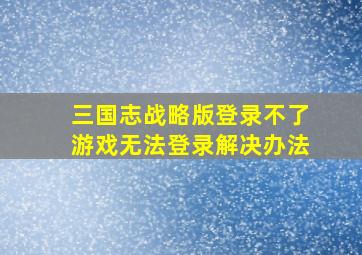 三国志战略版登录不了游戏无法登录解决办法