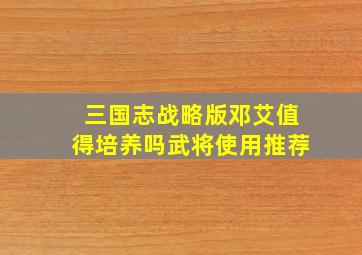 三国志战略版邓艾值得培养吗武将使用推荐