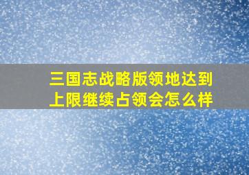 三国志战略版领地达到上限继续占领会怎么样