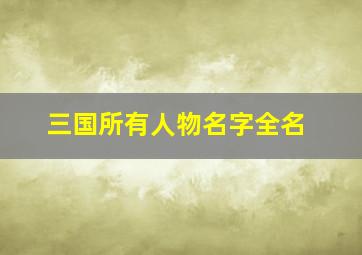 三国所有人物名字全名