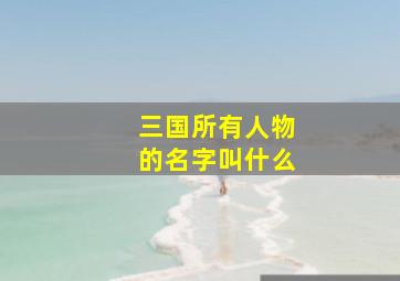 三国所有人物的名字叫什么