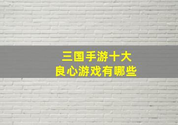 三国手游十大良心游戏有哪些