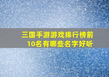 三国手游游戏排行榜前10名有哪些名字好听