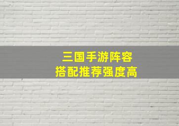 三国手游阵容搭配推荐强度高