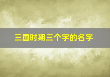 三国时期三个字的名字