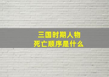 三国时期人物死亡顺序是什么