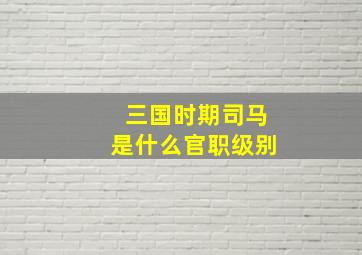 三国时期司马是什么官职级别