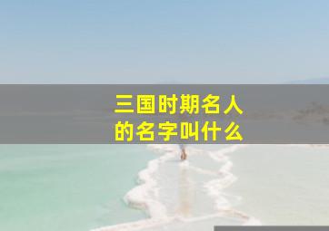 三国时期名人的名字叫什么