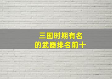 三国时期有名的武器排名前十