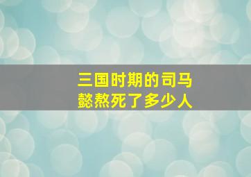 三国时期的司马懿熬死了多少人