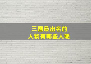 三国最出名的人物有哪些人呢