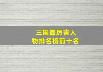 三国最厉害人物排名榜前十名