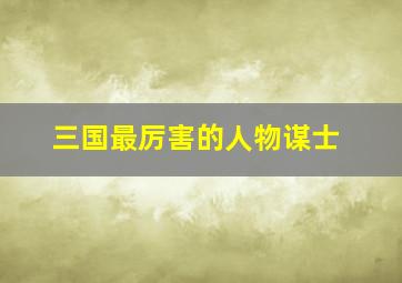 三国最厉害的人物谋士