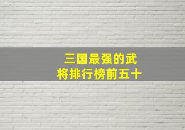 三国最强的武将排行榜前五十