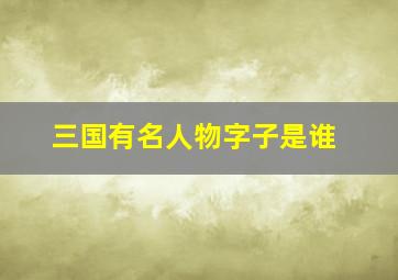 三国有名人物字子是谁