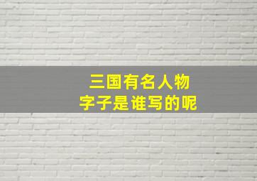 三国有名人物字子是谁写的呢