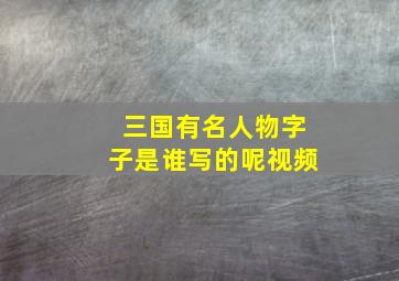 三国有名人物字子是谁写的呢视频