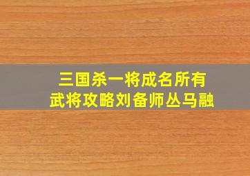 三国杀一将成名所有武将攻略刘备师丛马融