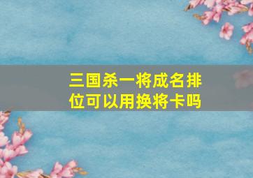 三国杀一将成名排位可以用换将卡吗