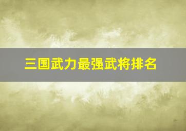 三国武力最强武将排名