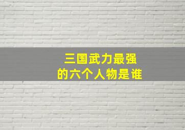 三国武力最强的六个人物是谁