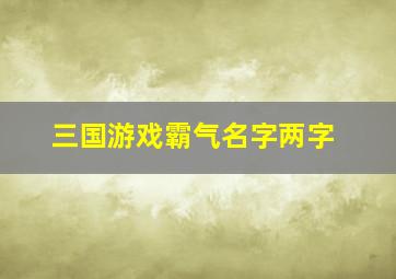 三国游戏霸气名字两字