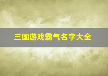 三国游戏霸气名字大全