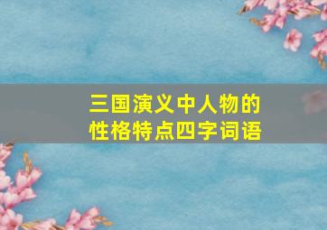 三国演义中人物的性格特点四字词语