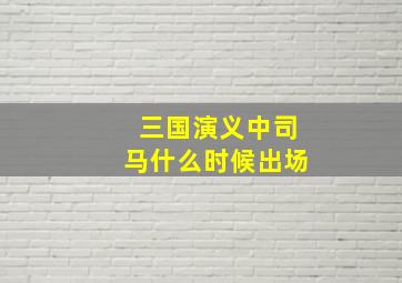 三国演义中司马什么时候出场