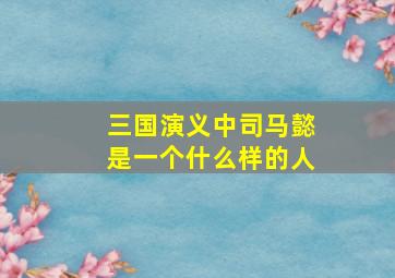 三国演义中司马懿是一个什么样的人