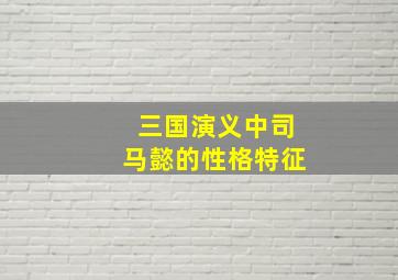 三国演义中司马懿的性格特征