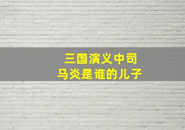 三国演义中司马炎是谁的儿子