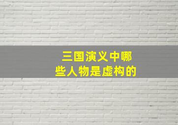 三国演义中哪些人物是虚构的