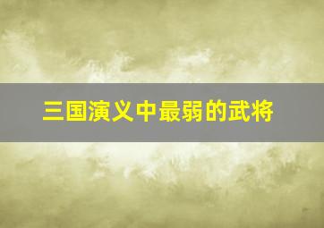 三国演义中最弱的武将