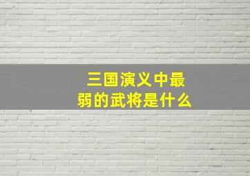 三国演义中最弱的武将是什么