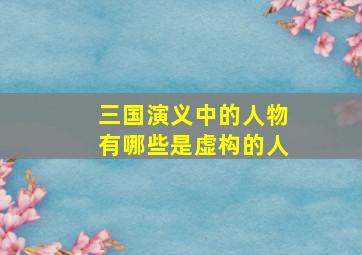 三国演义中的人物有哪些是虚构的人