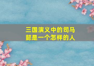 三国演义中的司马懿是一个怎样的人