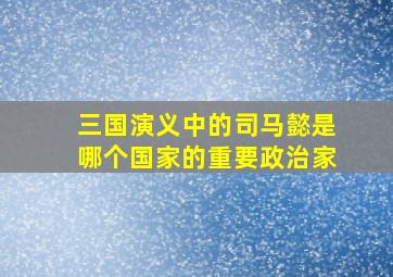 三国演义中的司马懿是哪个国家的重要政治家