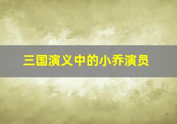 三国演义中的小乔演员