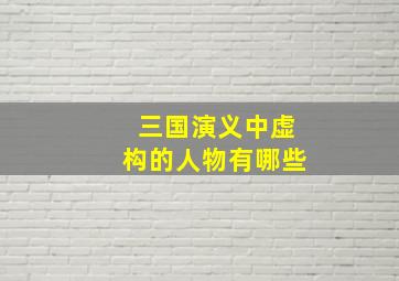 三国演义中虚构的人物有哪些