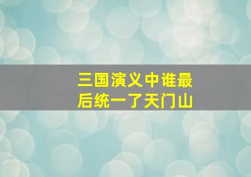 三国演义中谁最后统一了天门山