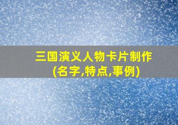 三国演义人物卡片制作(名字,特点,事例)