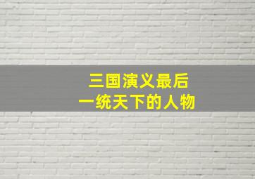 三国演义最后一统天下的人物