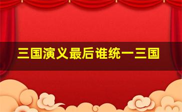 三国演义最后谁统一三国