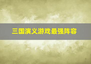 三国演义游戏最强阵容