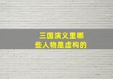 三国演义里哪些人物是虚构的