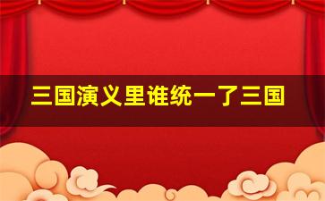 三国演义里谁统一了三国